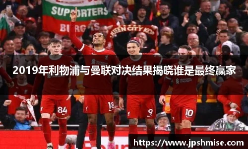 2019年利物浦与曼联对决结果揭晓谁是最终赢家