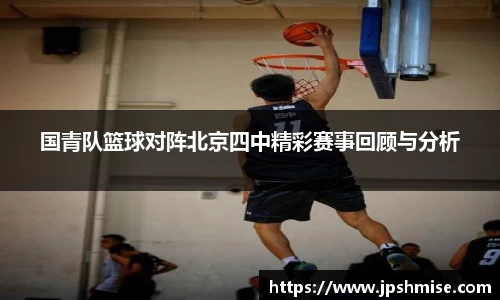 国青队篮球对阵北京四中精彩赛事回顾与分析