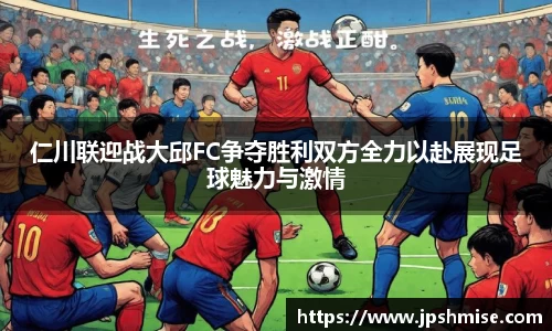 仁川联迎战大邱FC争夺胜利双方全力以赴展现足球魅力与激情