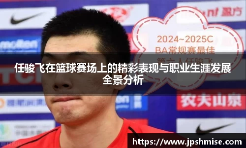 任骏飞在篮球赛场上的精彩表现与职业生涯发展全景分析