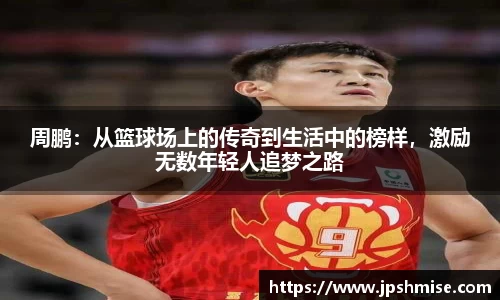 周鹏：从篮球场上的传奇到生活中的榜样，激励无数年轻人追梦之路