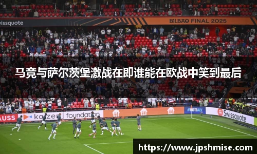 马竞与萨尔茨堡激战在即谁能在欧战中笑到最后