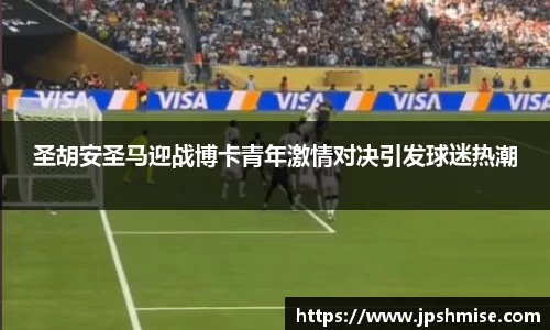 圣胡安圣马迎战博卡青年激情对决引发球迷热潮