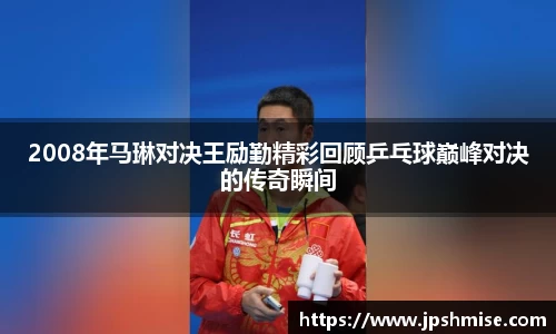 2008年马琳对决王励勤精彩回顾乒乓球巅峰对决的传奇瞬间