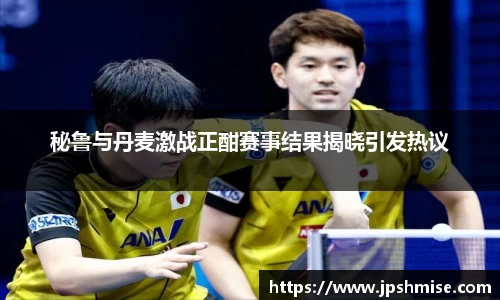 秘鲁与丹麦激战正酣赛事结果揭晓引发热议
