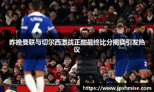 昨晚曼联与切尔西激战正酣最终比分揭晓引发热议