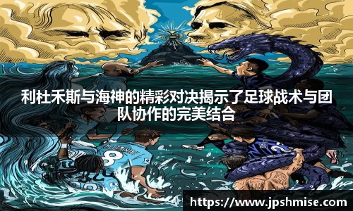利杜禾斯与海神的精彩对决揭示了足球战术与团队协作的完美结合
