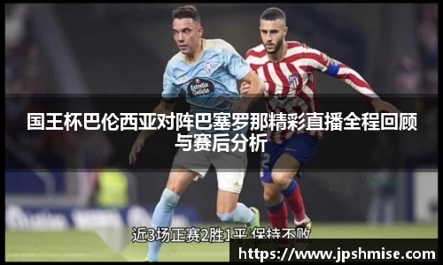 国王杯巴伦西亚对阵巴塞罗那精彩直播全程回顾与赛后分析