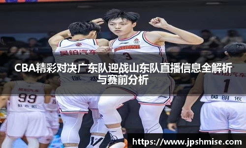CBA精彩对决广东队迎战山东队直播信息全解析与赛前分析