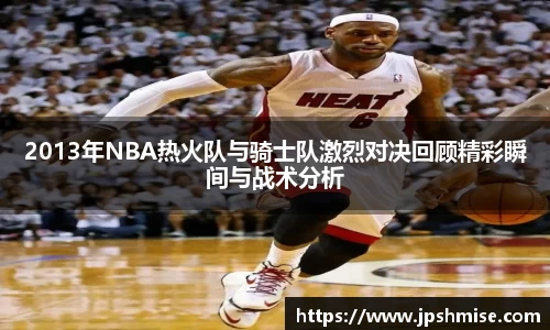 2013年NBA热火队与骑士队激烈对决回顾精彩瞬间与战术分析